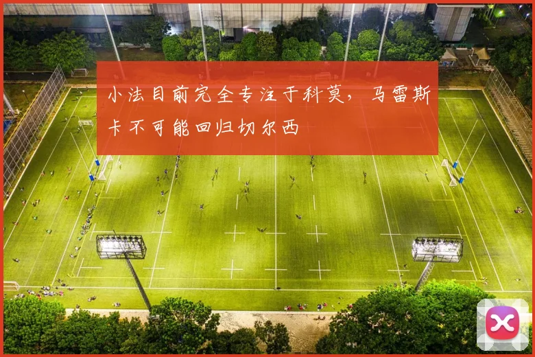 小法目前完全专注于科莫，马雷斯卡不可能回归切尔西