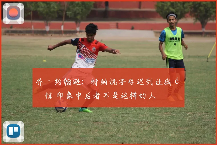 乔·约翰逊：特纳说字母迟到让我震惊 印象中后者不是这样的人